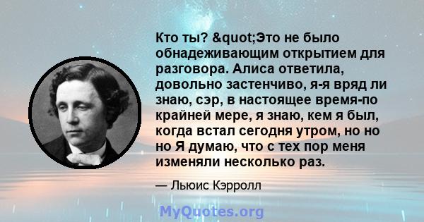 Кто ты? "Это не было обнадеживающим открытием для разговора. Алиса ответила, довольно застенчиво, я-я вряд ли знаю, сэр, в настоящее время-по крайней мере, я знаю, кем я был, когда встал сегодня утром, но но но Я