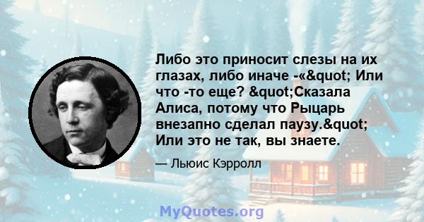 Либо это приносит слезы на их глазах, либо иначе -«" Или что -то еще? "Сказала Алиса, потому что Рыцарь внезапно сделал паузу." Или это не так, вы знаете.