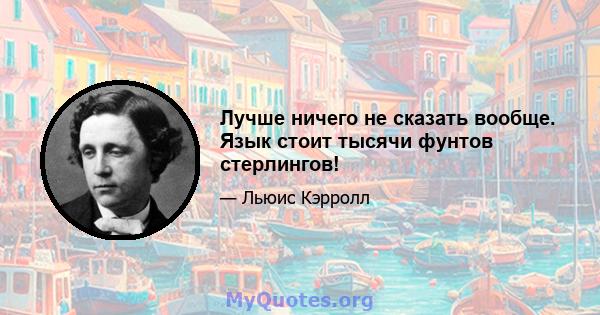 Лучше ничего не сказать вообще. Язык стоит тысячи фунтов стерлингов!