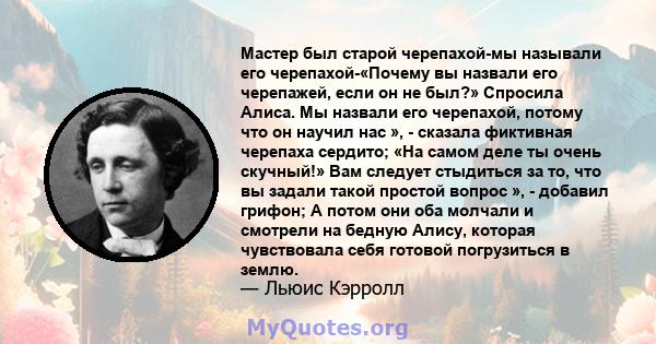 Мастер был старой черепахой-мы называли его черепахой-«Почему вы назвали его черепажей, если он не был?» Спросила Алиса. Мы назвали его черепахой, потому что он научил нас », - сказала фиктивная черепаха сердито; «На