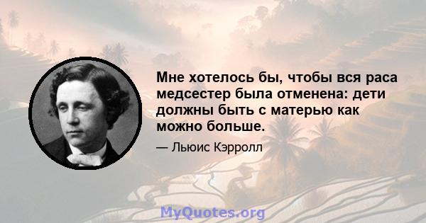 Мне хотелось бы, чтобы вся раса медсестер была отменена: дети должны быть с матерью как можно больше.