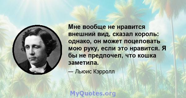 Мне вообще не нравится внешний вид, сказал король: однако, он может поцеловать мою руку, если это нравится. Я бы не предпочел, что кошка заметила.