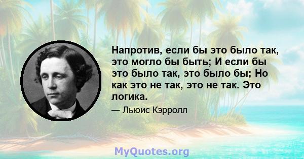 Напротив, если бы это было так, это могло бы быть; И если бы это было так, это было бы; Но как это не так, это не так. Это логика.