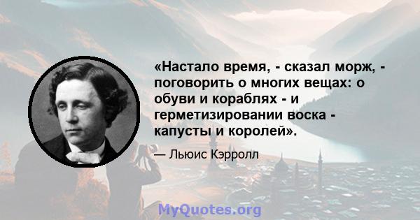 «Настало время, - сказал морж, - поговорить о многих вещах: о обуви и кораблях - и герметизировании воска - капусты и королей».