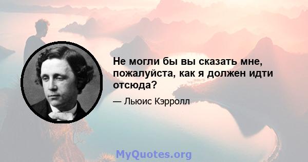 Не могли бы вы сказать мне, пожалуйста, как я должен идти отсюда?