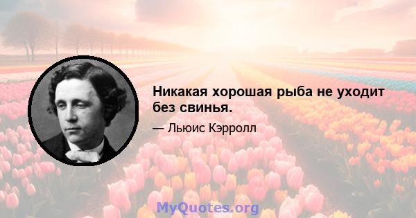 Никакая хорошая рыба не уходит без свинья.