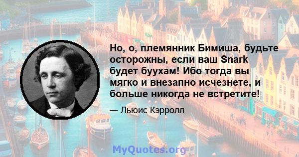 Но, о, племянник Бимиша, будьте осторожны, если ваш Snark будет буухам! Ибо тогда вы мягко и внезапно исчезнете, и больше никогда не встретите!