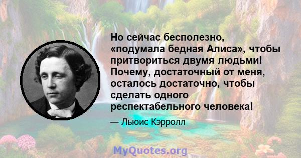 Но сейчас бесполезно, «подумала бедная Алиса», чтобы притвориться двумя людьми! Почему, достаточный от меня, осталось достаточно, чтобы сделать одного респектабельного человека!