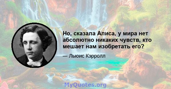 Но, сказала Алиса, у мира нет абсолютно никаких чувств, кто мешает нам изобретать его?