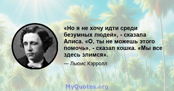 «Но я не хочу идти среди безумных людей», - сказала Алиса. «О, ты не можешь этого помочь», - сказал кошка. «Мы все здесь злимся».