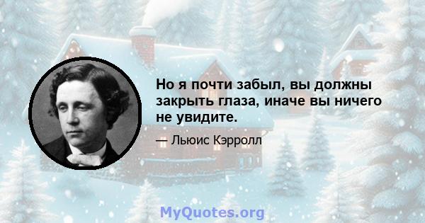 Но я почти забыл, вы должны закрыть глаза, иначе вы ничего не увидите.