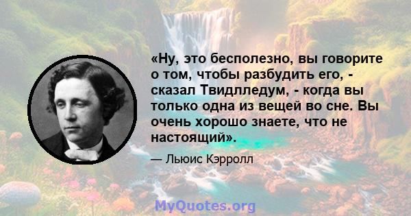 «Ну, это бесполезно, вы говорите о том, чтобы разбудить его, - сказал Твидлледум, - когда вы только одна из вещей во сне. Вы очень хорошо знаете, что не настоящий».