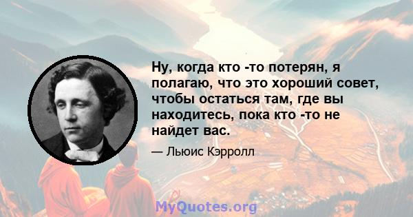 Ну, когда кто -то потерян, я полагаю, что это хороший совет, чтобы остаться там, где вы находитесь, пока кто -то не найдет вас.