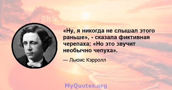 «Ну, я никогда не слышал этого раньше», - сказала фиктивная черепаха; «Но это звучит необычно чепуха».