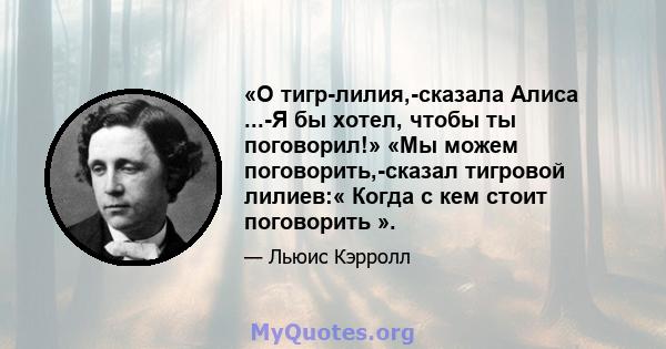 «О тигр-лилия,-сказала Алиса ...-Я бы хотел, чтобы ты поговорил!» «Мы можем поговорить,-сказал тигровой лилиев:« Когда с кем стоит поговорить ».