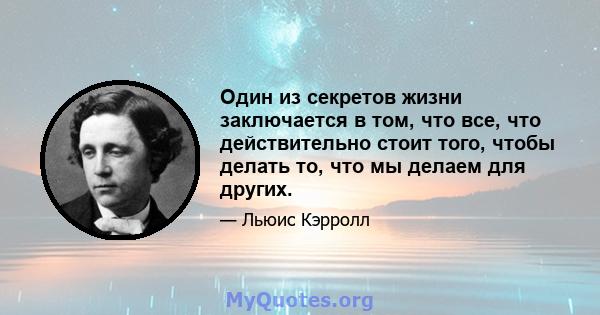 Один из секретов жизни заключается в том, что все, что действительно стоит того, чтобы делать то, что мы делаем для других.