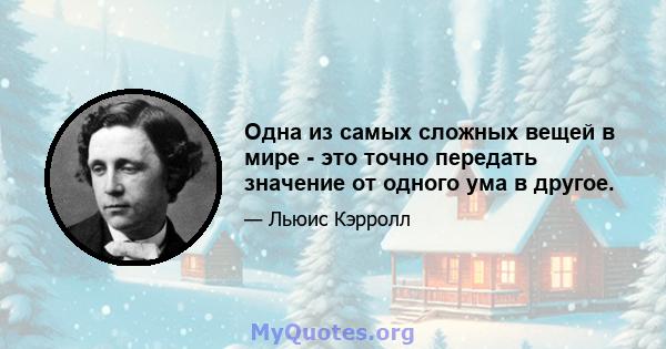 Одна из самых сложных вещей в мире - это точно передать значение от одного ума в другое.