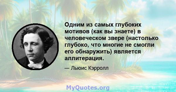 Одним из самых глубоких мотивов (как вы знаете) в человеческом звере (настолько глубоко, что многие не смогли его обнаружить) является аллитерация.