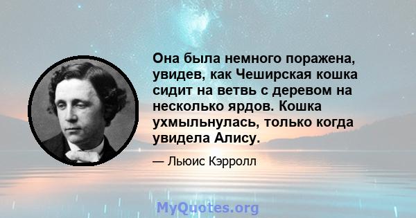 Она была немного поражена, увидев, как Чеширская кошка сидит на ветвь с деревом на несколько ярдов. Кошка ухмыльнулась, только когда увидела Алису.