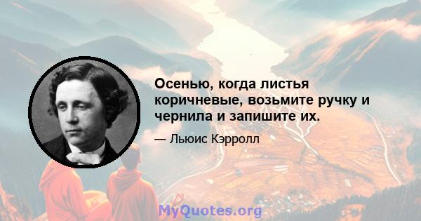 Осенью, когда листья коричневые, возьмите ручку и чернила и запишите их.