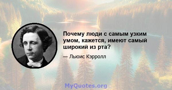 Почему люди с самым узким умом, кажется, имеют самый широкий из рта?