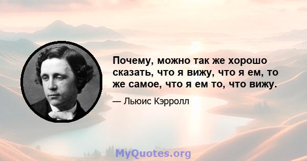 Почему, можно так же хорошо сказать, что я вижу, что я ем, то же самое, что я ем то, что вижу.