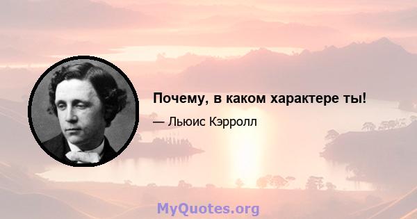 Почему, в каком характере ты!