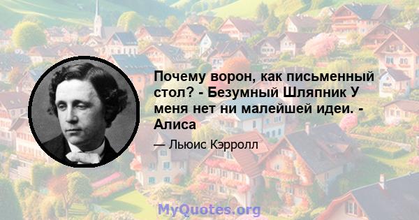 Почему ворон, как письменный стол? - Безумный Шляпник У меня нет ни малейшей идеи. - Алиса