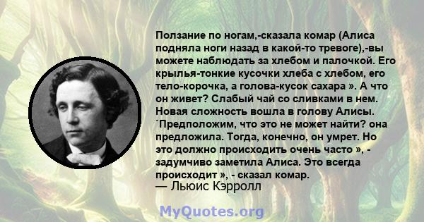 Ползание по ногам,-сказала комар (Алиса подняла ноги назад в какой-то тревоге),-вы можете наблюдать за хлебом и палочкой. Его крылья-тонкие кусочки хлеба с хлебом, его тело-корочка, а голова-кусок сахара ». А что он