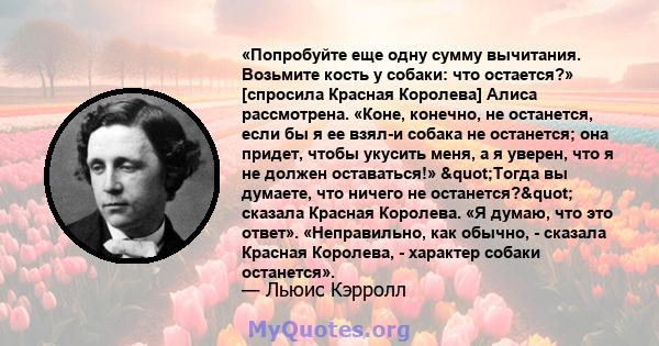 «Попробуйте еще одну сумму вычитания. Возьмите кость у собаки: что остается?» [спросила Красная Королева] Алиса рассмотрена. «Коне, конечно, не останется, если бы я ее взял-и собака не останется; она придет, чтобы