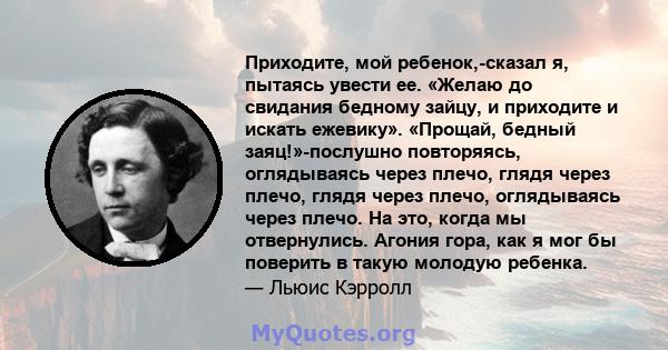 Приходите, мой ребенок,-сказал я, пытаясь увести ее. «Желаю до свидания бедному зайцу, и приходите и искать ежевику». «Прощай, бедный заяц!»-послушно повторяясь, оглядываясь через плечо, глядя через плечо, глядя через