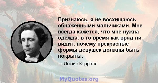 Признаюсь, я не восхищаюсь обнаженными мальчиками. Мне всегда кажется, что мне нужна одежда, в то время как вряд ли видит, почему прекрасные формы девушек должны быть покрыты.