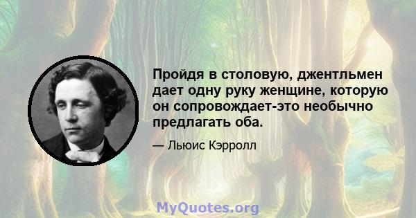 Пройдя в столовую, джентльмен дает одну руку женщине, которую он сопровождает-это необычно предлагать оба.