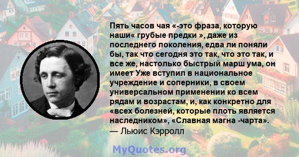 Пять часов чая «-это фраза, которую наши« грубые предки », даже из последнего поколения, едва ли поняли бы, так что сегодня это так, что это так, и все же, настолько быстрый марш ума, он имеет Уже вступил в национальное 