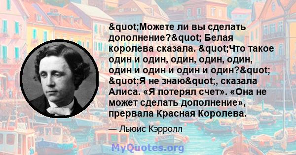 "Можете ли вы сделать дополнение?" Белая королева сказала. "Что такое один и один, один, один, один, один и один и один и один?" "Я не знаю", сказала Алиса. «Я потерял счет». «Она не может