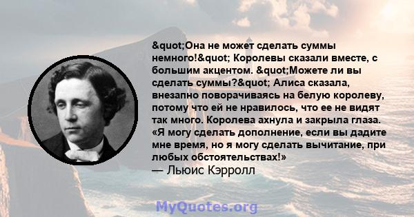 "Она не может сделать суммы немного!" Королевы сказали вместе, с большим акцентом. "Можете ли вы сделать суммы?" Алиса сказала, внезапно поворачиваясь на белую королеву, потому что ей не нравилось,