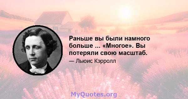 Раньше вы были намного больше ... «Многое». Вы потеряли свою масштаб.