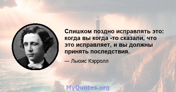 Слишком поздно исправлять это: когда вы когда -то сказали, что это исправляет, и вы должны принять последствия.