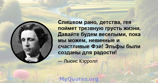 Слишком рано, детства, гея поймет трезвную грусть жизни. Давайте будем веселыми, пока мы можем, невинные и счастливые Фэй! Эльфы были созданы для радости!