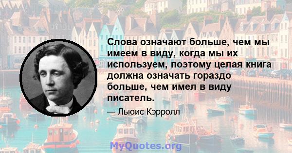 Слова означают больше, чем мы имеем в виду, когда мы их используем, поэтому целая книга должна означать гораздо больше, чем имел в виду писатель.