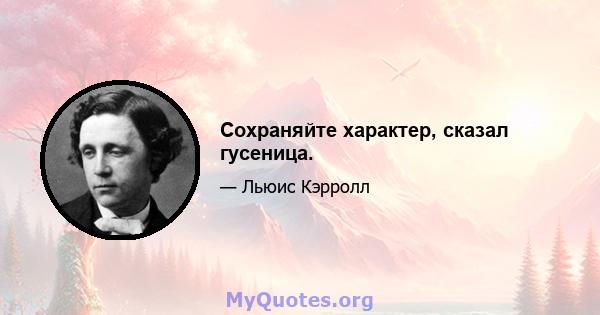 Сохраняйте характер, сказал гусеница.