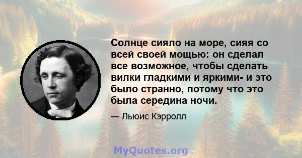 Солнце сияло на море, сияя со всей своей мощью: он сделал все возможное, чтобы сделать вилки гладкими и яркими- и это было странно, потому что это была середина ночи.