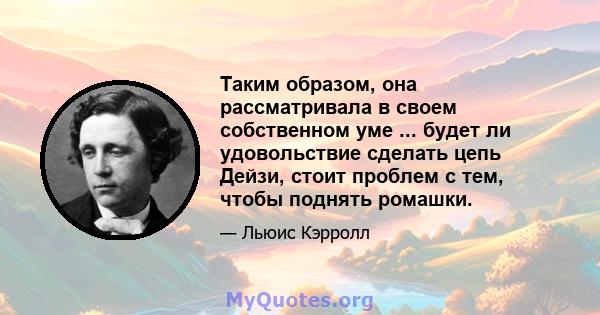 Таким образом, она рассматривала в своем собственном уме ... будет ли удовольствие сделать цепь Дейзи, стоит проблем с тем, чтобы поднять ромашки.