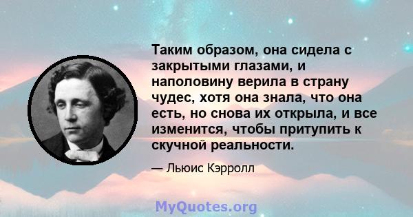 Таким образом, она сидела с закрытыми глазами, и наполовину верила в страну чудес, хотя она знала, что она есть, но снова их открыла, и все изменится, чтобы притупить к скучной реальности.