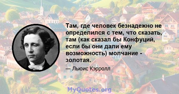 Там, где человек безнадежно не определился с тем, что сказать, там (как сказал бы Конфуций, если бы они дали ему возможность) молчание - золотая.