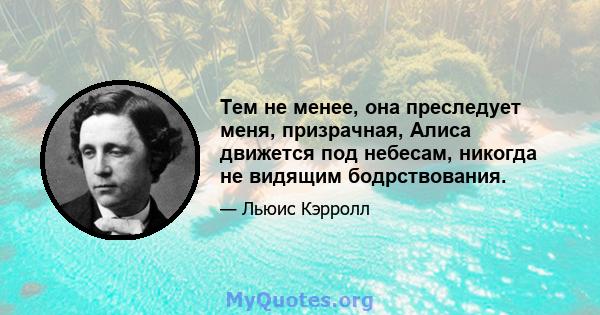 Тем не менее, она преследует меня, призрачная, Алиса движется под небесам, никогда не видящим бодрствования.