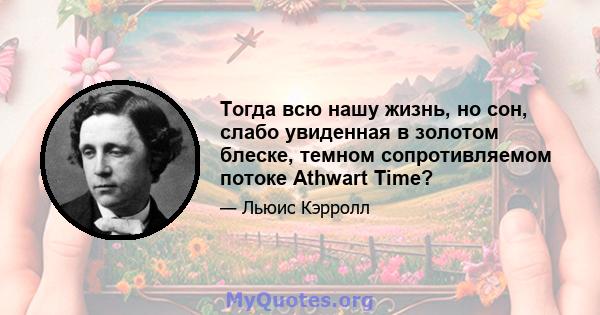 Тогда всю нашу жизнь, но сон, слабо увиденная в золотом блеске, темном сопротивляемом потоке Athwart Time?