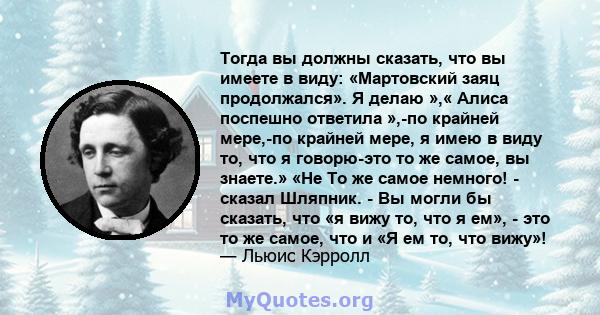 Тогда вы должны сказать, что вы имеете в виду: «Мартовский заяц продолжался». Я делаю »,« Алиса поспешно ответила »,-по крайней мере,-по крайней мере, я имею в виду то, что я говорю-это то же самое, вы знаете.» «Не То