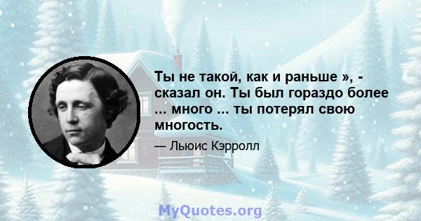 Ты не такой, как и раньше », - сказал он. Ты был гораздо более ... много ... ты потерял свою многость.