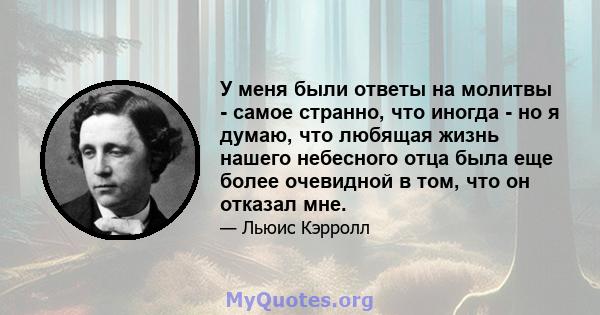 У меня были ответы на молитвы - самое странно, что иногда - но я думаю, что любящая жизнь нашего небесного отца была еще более очевидной в том, что он отказал мне.